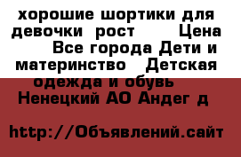 хорошие шортики для девочки  рост 134 › Цена ­ 5 - Все города Дети и материнство » Детская одежда и обувь   . Ненецкий АО,Андег д.